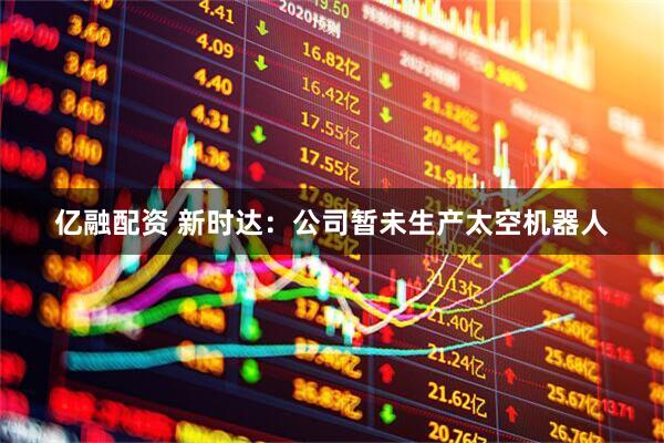亿融配资 新时达：公司暂未生产太空机器人