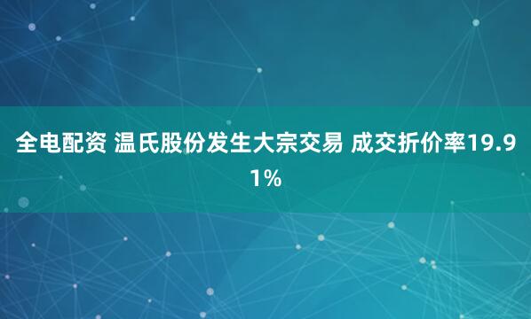 全电配资 温氏股份发生大宗交易 成交折价率19.91%